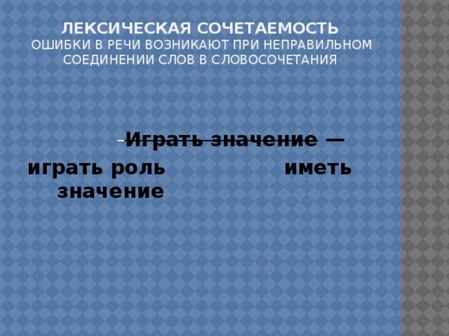 Лексическая сочетаемость   Ошибки в речи возникают при неправильном соединении слов в словосочетания      Играть значение  — играть роль иметь значение