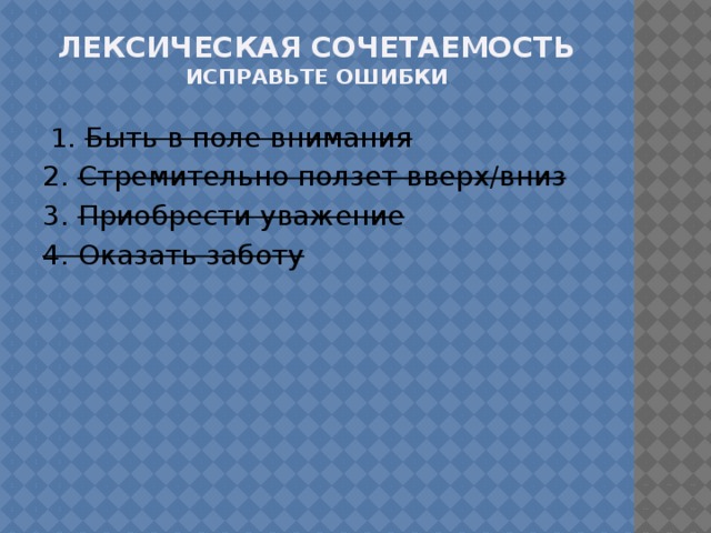 Лексическая сочетаемость  ИСПРАВЬТЕ ОШИБКИ  1 . Быть в поле внимания   2. Стремительно ползет вверх/вниз   3. Приобрести уважение 4. Оказать заботу