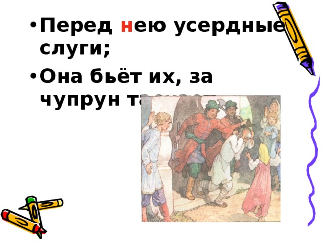 Перед н ею усердные слуги; Она бьёт их, за чупрун таскает.  
