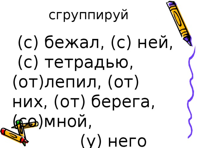 сгруппируй  (с) бежал, (с) ней,  (с) тетрадью, (от)лепил, (от) них, (от) берега,(со)мной,  (у) него 