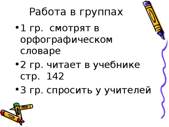 Работа в группах 1 гр. смотрят в орфографическом словаре 2 гр. читает в учебнике стр. 142 3 гр. спросить у учителей  