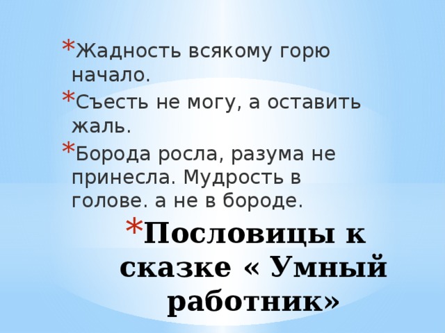 Жадность всякому горю начало. Съесть не могу, а оставить жаль. Борода росла, разума не принесла. Мудрость в голове. а не в бороде. Пословицы к сказке « Умный работник» 