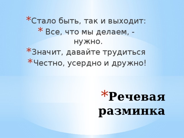 Стало быть, так и выходит: Все, что мы делаем, - нужно. Значит, давайте трудиться Честно, усердно и дружно! Речевая разминка 