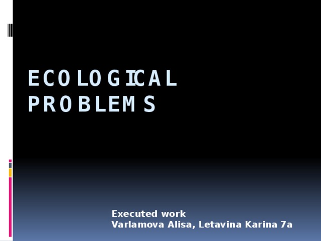 Ecological problems Executed work Varlamova Alisa, Letavina Karina 7a 