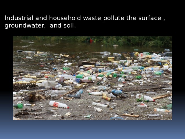 Industrial and household waste pollute the surface , groundwater, and soil. 