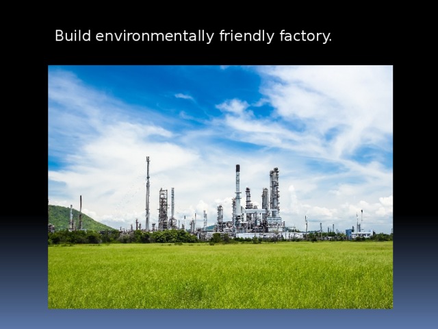 Build environmentally friendly factory. 