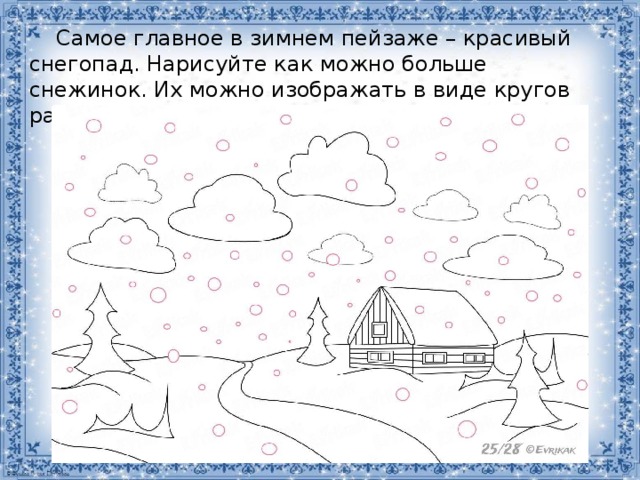  Самое главное в зимнем пейзаже – красивый снегопад. Нарисуйте как можно больше снежинок. Их можно изображать в виде кругов разных размеров или  традиционным образом . 