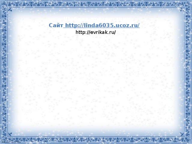 Шаблон презентации Сайт http://linda6035.ucoz.ru/  http://evrikak.ru/ 