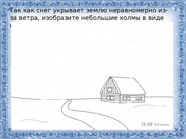 Так как снег укрывает землю неравномерно из-за ветра, изобразите небольшие холмы в виде изогнутых линий. 