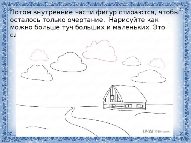 Потом внутренние части фигур стираются, чтобы осталось только очертание.  Нарисуйте как можно больше туч больших и маленьких. Это сделает рисунок более интересным. 