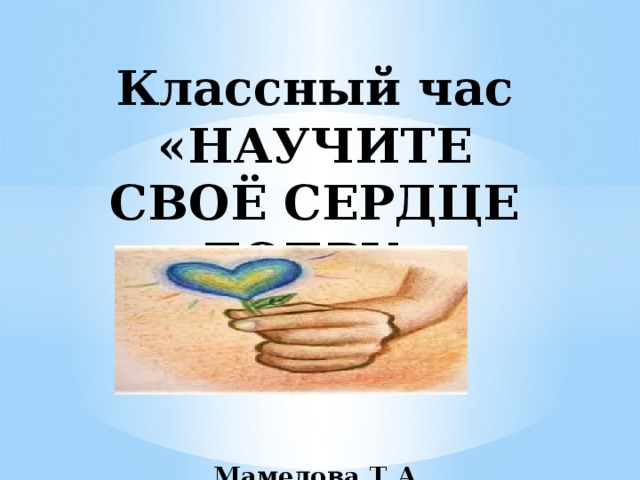Классный час «НАУЧИТЕ СВОЁ СЕРДЦЕ ДОБРУ»     Мамедова Т.А   