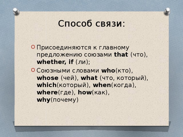 Способ связи:   Присоединяются к главному предложению союзами that (что), whether, if (ли); Союзными словами who (кто), whose (чей), what (что, который), which (который), when (когда), where (где), how (как), why (почему) 