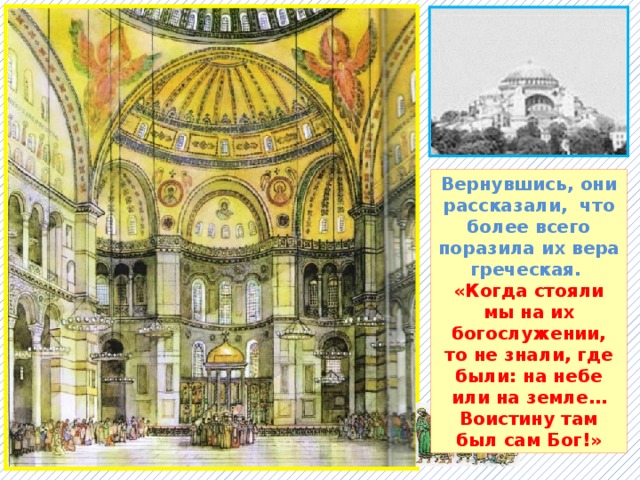 Вернувшись, они рассказали, что более всего поразила их вера греческая. «Когда стояли мы на их богослужении, то не знали, где были: на небе или на земле… Воистину там был сам Бог!» 
