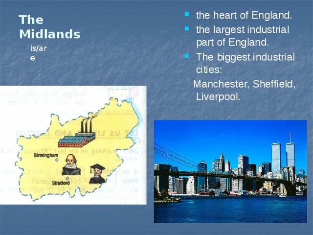 The Midlands the heart of England. the largest industrial part of England. The biggest industrial cities:  Manchester, Sheffield, Liverpool. is/are 