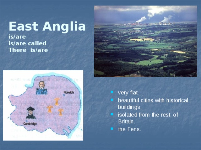 East Anglia  is/are  is/are called  There is/are   very flat. beautiful cities with historical buildings. isolated from the rest of Britain. the Fens. 