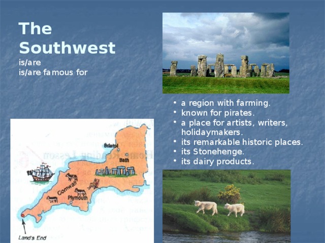 The Southwest is/are is/are famous for . a region with farming. known for pirates. a place for artists, writers, holidaymakers. its remarkable historic places. its Stonehenge. its dairy products. 