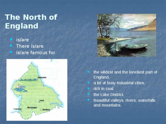 The North of England is/are There is/are is/are famous for the wildest and the loneliest part of England. a lot of busy industrial cities. rich in coal. the Lake District. Beautiful valleys, rivers, waterfalls and mountains. 