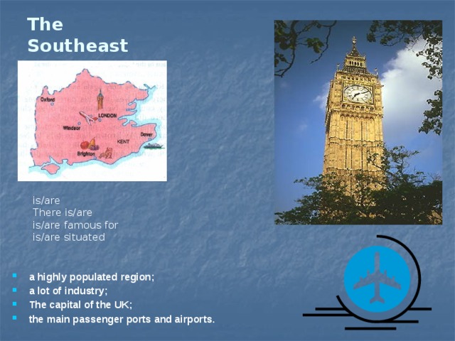 The Southeast is/are There is/are is/are famous for is/are situated a highly populated region; a lot of industry; The capital of the UK; the main passenger ports and airports. 