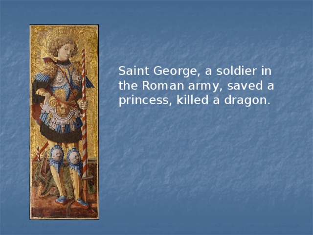 Saint George, a soldier in the Roman army, saved a princess, killed a dragon. 