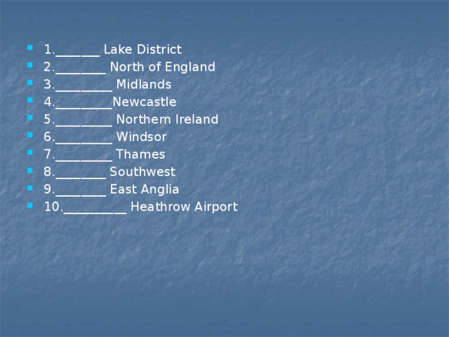 1._______ Lake District 2.________ North of England 3._________ Midlands 4._________Newcastle 5._________ Northern Ireland 6._________ Windsor 7._________ Thames 8.________ Southwest 9.________ East Anglia 10.__________ Heathrow Airport 