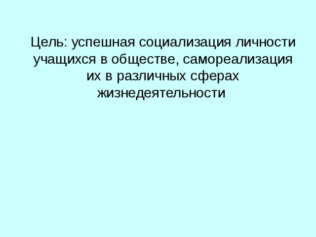        Цель: успешная социализация личности учащихся в обществе, самореализация их в различных сферах жизнедеятельности       