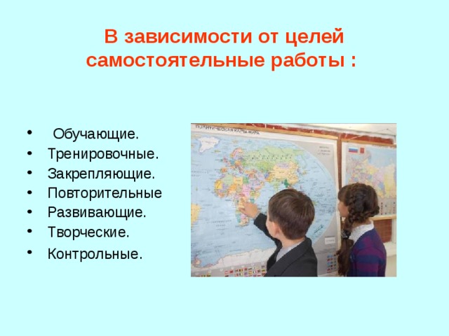  В зависимости от целей самостоятельные работы :    Обучающие.  Тренировочные.  Закрепляющие.  Повторительные  Развивающие.  Творческие.  Контрольные . 