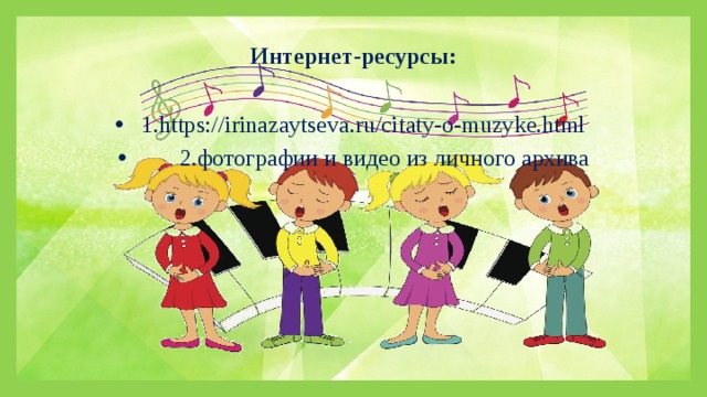 Интернет-ресурсы: 1.https://irinazaytseva.ru/citaty-o-muzyke.html  2.фотографии и видео из личного архива 