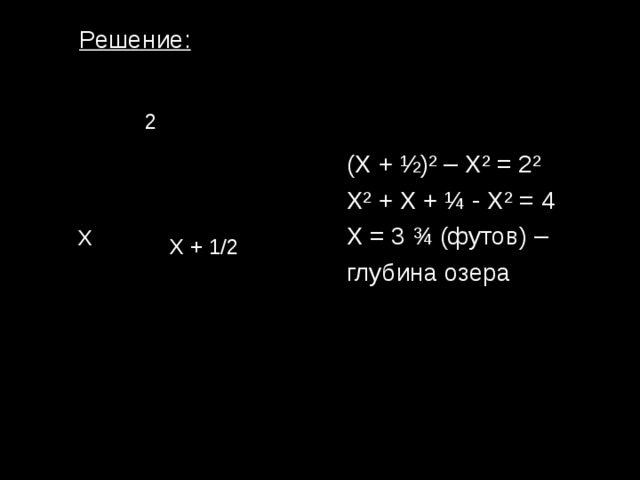 Решение: 2 (Х + ½) ² – X ² = 2 ² X ² + X + ¼ - X ² = 4 X = 3 ¾ (футов) – глубина озера Х Х + 1/2 
