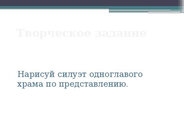 Творческое задание Нарисуй силуэт одноглавого храма по представлению . 