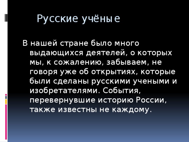  Русские учёные В нашей стране было много выдающихся деятелей, о которых мы, к сожалению, забываем, не говоря уже об открытиях, которые были сделаны русскими учеными и изобретателями. События, перевернувшие историю России, также известны не каждому.  