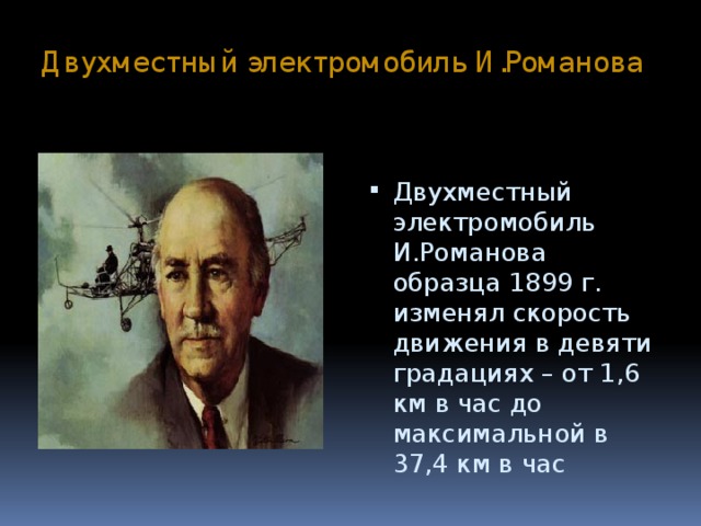 Двухместный электромобиль И.Романова Двухместный электромобиль И.Романова образца 1899 г. изменял скорость движения в девяти градациях – от 1,6 км в час до максимальной в 37,4 км в час 