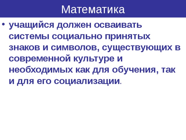 Математика учащийся должен осваивать системы социально принятых знаков и символов, существующих в современной культуре и необходимых как для обучения, так и для его социализации .  