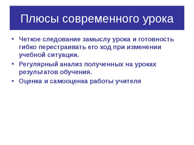 Плюсы современного урока Четкое следование замыслу урока и готовность гибко перестраивать его ход при изменении учебной ситуации. Регулярный анализ полученных на уроках результатов обучения. Оценка и самооценка работы учителя 