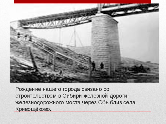 Рождение нашего города связано со строительством в Сибири железной дороги, железнодорожного моста через Обь близ села Кривощёково. 