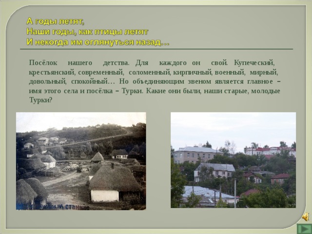 Посёлок нашего детства. Для каждого он свой. Купеческий, крестьянский, современный, соломенный, кирпичный, военный, мирный, довольный, спокойный … Но объединяющим звеном является главное – имя этого села и посёлка – Турки. Какие они были, наши старые, молодые Турки? 
