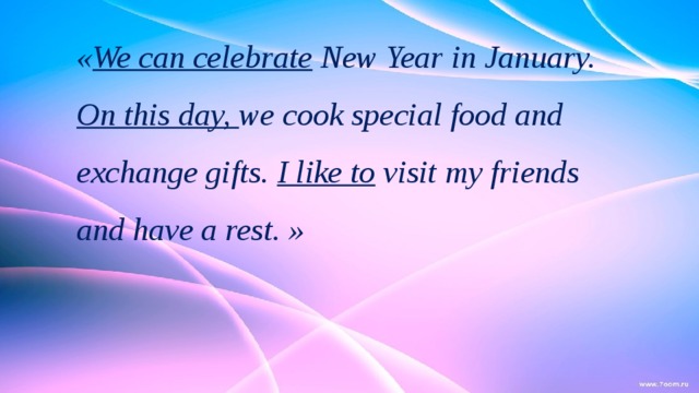 « We can celebrate New Year in January. On this day, we cook special food and exchange gifts. I like to visit my friends and have a rest. » 