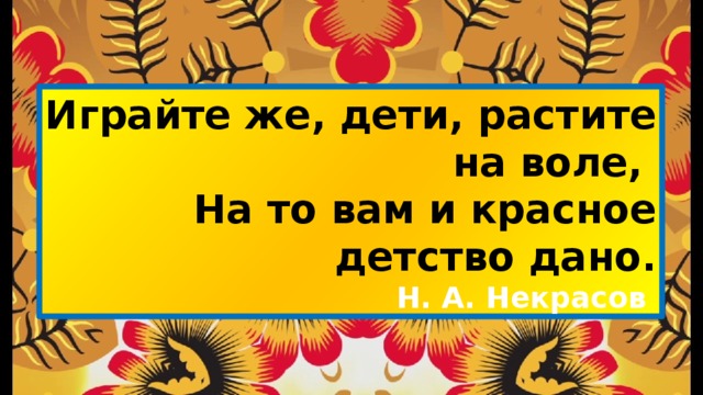 Играйте же, дети, растите на воле, На то вам и красное детство дано. Н. А. Некрасов  