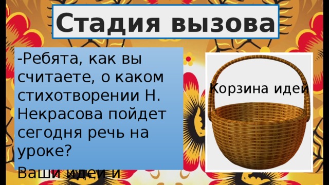 Стадия вызова -Ребята, как вы считаете, о каком стихотворении Н. Некрасова пойдет сегодня речь на уроке? Ваши идеи и версии мы сложим в «Корзину идей» Корзина идей 