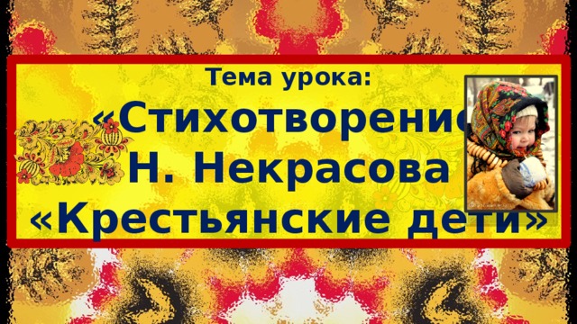 Тема урока:  «Стихотворение Н. Некрасова «Крестьянские дети» 