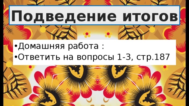 Подведение итогов Домашняя работа : Ответить на вопросы 1-3, стр.187 