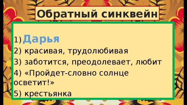 Обратный синквейн 1) 2) красивая, трудолюбивая 3) заботится, преодолевает, любит 4) «Пройдет-словно солнце осветит!» 5) крестьянка Дарья 