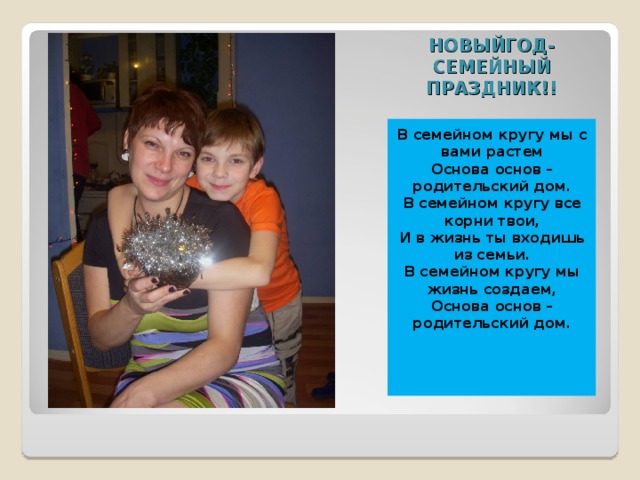 НОВЫЙГОД-СЕМЕЙНЫЙ ПРАЗДНИК!! В семейном кругу мы с вами растем Основа основ – родительский дом. В семейном кругу все корни твои, И в жизнь ты входишь из семьи. В семейном кругу мы жизнь создаем, Основа основ – родительский дом.  
