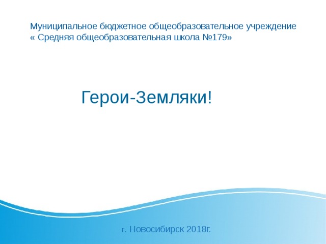 Муниципальное бюджетное общеобразовательное учреждение « Средняя общеобразовательная школа №179» Герои-Земляки! г . Новосибирск 2018г. 