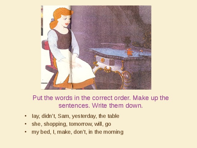 Put the words in the correct order. Make up the sentences. Write them down. Iay, didn’t, Sam, yesterday, the table she, shopping, tomorrow, will, go my bed, I, make, don’t, in the morning 