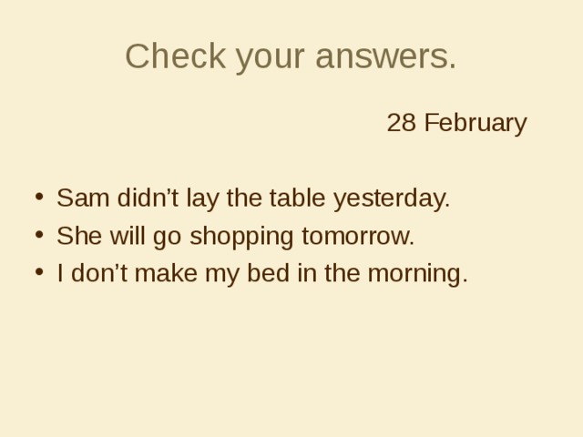 Check your answers.  28 February Sam didn’t lay the table yesterday. She will go shopping tomorrow. I don’t make my bed in the morning. 