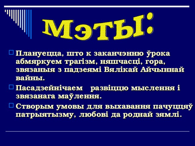 Плануецца, што к заканчэнню ўрока абмяркуем трагізм, няшчасці, гора, звязаныя з падзеямі Вялікай Айчыннай вайны. Пасадзейнічаем развіццю мыслення і звязанага маўлення. Створым умовы для выхавання пачуццяў патрыятызму, любові да роднай зямлі. 