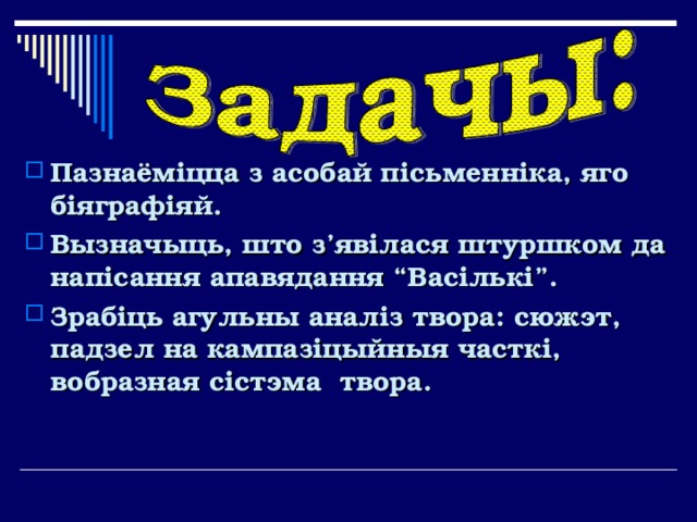 Пазнаёміцца з асобай пісьменніка, яго біяграфіяй. Вызначыць, што з’явілася штуршком да напісання апавядання “Васількі”. Зрабіць агульны аналіз твора: сюжэт, падзел на кампазіцыйныя часткі, вобразная сістэма твора. 