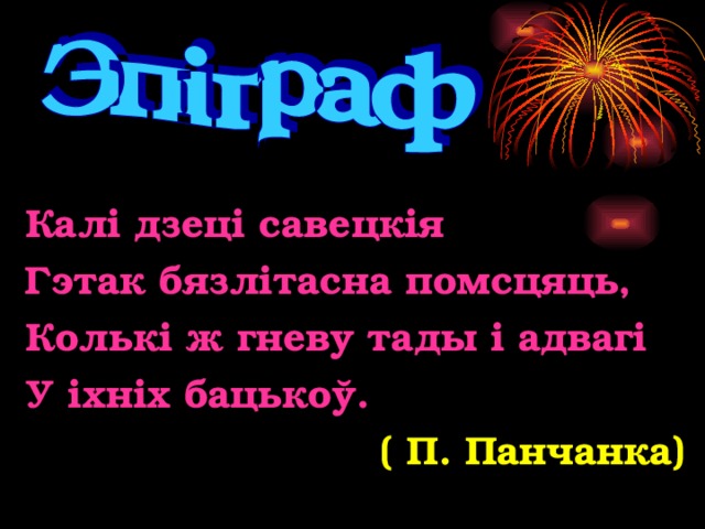 Калі дзеці савецкія Гэтак бязлітасна помсцяць, К о лькі ж гневу тады і адвагі У іхніх бацькоў. ( П. Панчанка) 