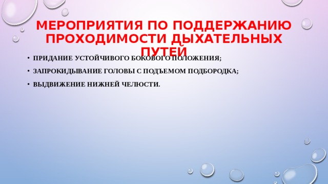 Мероприятия по поддержанию проходимости дыхательных путей придание устойчивого бокового положения; запрокидывание головы с подъемом подбородка; выдвижение нижней челюсти. 
