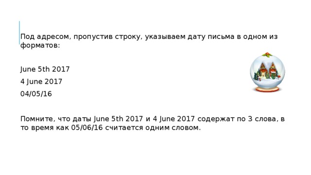 Под адресом, пропустив строку, указываем дату письма в одном из форматов: June 5th 2017 4 June 2017 04/05/16 Помните, что даты June 5th 2017 и 4 June 2017 содержат по 3 слова, в то время как 05/06/16 считается одним словом. 